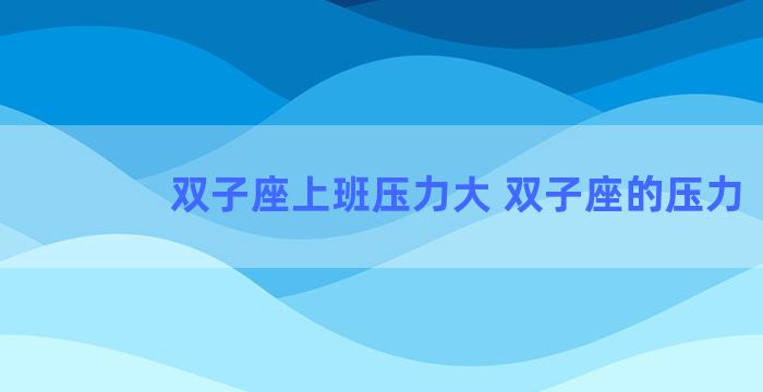 双子座上班压力大 双子座的压力